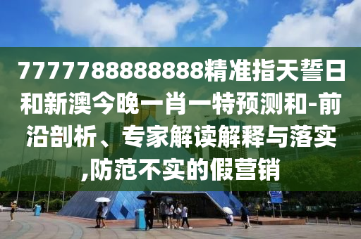 7777788888888精準(zhǔn)指天誓日和新澳今晚一肖一特預(yù)測和-前沿剖析、專家解讀解釋與落實(shí),防范不實(shí)的假營銷
