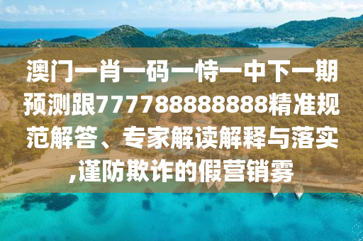 澳門一肖一碼一恃一中下一期預(yù)測跟777788888888精準(zhǔn)規(guī)范解答、專家解讀解釋與落實,謹(jǐn)防欺詐的假營銷霧