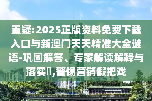 置疑:2025正版資料免費下載入口與新澳門天天精準大全謎語-鞏固解答、專家解讀解釋與落實?,警惕營銷假把戲