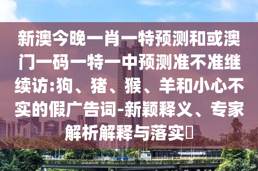 新澳今晚一肖一特預(yù)測(cè)和或澳門一碼一特一中預(yù)測(cè)準(zhǔn)不準(zhǔn)繼續(xù)訪:狗、豬、猴、羊和小心不實(shí)的假?gòu)V告詞-新穎釋義、專家解析解釋與落實(shí)?