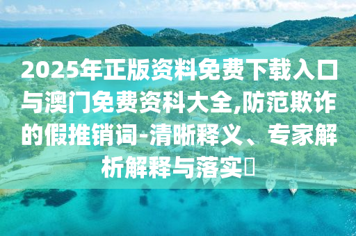 2025年正版資料免費(fèi)下載入口與澳門免費(fèi)資科大全,防范欺詐的假推銷詞-清晰釋義、專家解析解釋與落實?