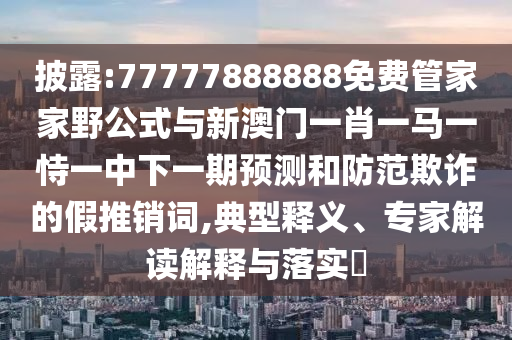 披露:77777888888免費(fèi)管家家野公式與新澳門(mén)一肖一馬一恃一中下一期預(yù)測(cè)和防范欺詐的假推銷(xiāo)詞,典型釋義、專(zhuān)家解讀解釋與落實(shí)?