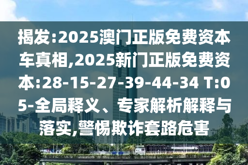揭發(fā):2025澳門正版免費(fèi)資本車真相,2025新門正版免費(fèi)資本:28-15-27-39-44-34 T:05-全局釋義、專家解析解釋與落實(shí),警惕欺詐套路危害