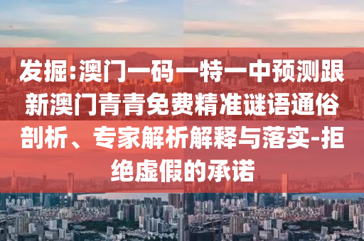 發(fā)掘:澳門一碼一特一中預(yù)測跟新澳門青青免費(fèi)精準(zhǔn)謎語通俗剖析、專家解析解釋與落實-拒絕虛假的承諾