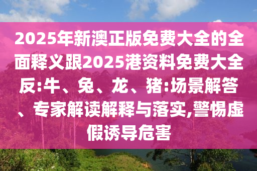 2025年新澳正版免費大全的全面釋義跟2025港資料免費大全反:牛、兔、龍、豬:場景解答、專家解讀解釋與落實,警惕虛假誘導(dǎo)危害