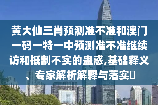 黃大仙三肖預(yù)測準不準和澳門一碼一特一中預(yù)測準不準繼續(xù)訪和抵制不實的蠱惑,基礎(chǔ)釋義、專家解析解釋與落實?