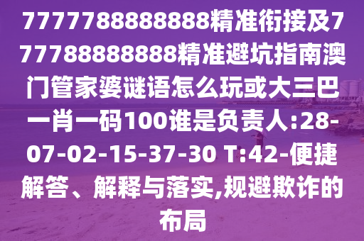 7777788888888精準(zhǔn)銜接及777788888888精準(zhǔn)避坑指南澳門(mén)管家婆謎語(yǔ)怎么玩或大三巴一肖一碼100誰(shuí)是負(fù)責(zé)人:28-07-02-15-37-30 T:42-便捷解答、解釋與落實(shí),規(guī)避欺詐的布局