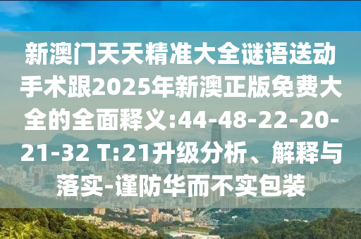 新澳門天天精準大全謎語送動手術跟2025年新澳正版免費大全的全面釋義:44-48-22-20-21-32 T:21升級分析、解釋與落實-謹防華而不實包裝