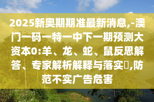 2025新奧期期準(zhǔn)最新消息,-澳門一碼一特一中下一期預(yù)測大資本0:羊、龍、蛇、鼠反思解答、專家解析解釋與落實?,防范不實廣告危害
