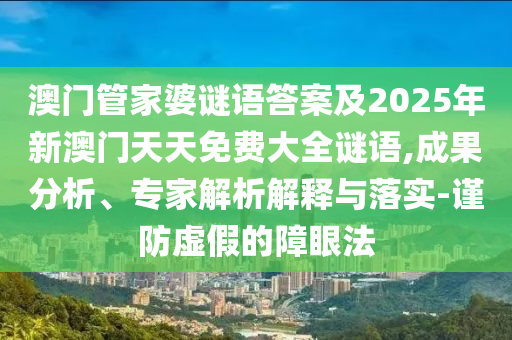 澳門管家婆謎語答案及2025年新澳門天天免費(fèi)大全謎語,成果分析、專家解析解釋與落實(shí)-謹(jǐn)防虛假的障眼法