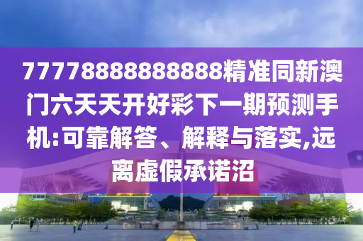 77778888888888精準(zhǔn)同新澳門(mén)六天天開(kāi)好彩下一期預(yù)測(cè)手機(jī):可靠解答、解釋與落實(shí),遠(yuǎn)離虛假承諾沼