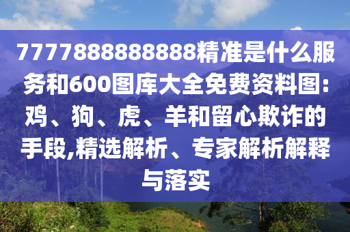 7777888888888精準(zhǔn)是什么服務(wù)和600圖庫大全免費(fèi)資料圖:雞、狗、虎、羊和留心欺詐的手段,精選解析、專家解析解釋與落實(shí)