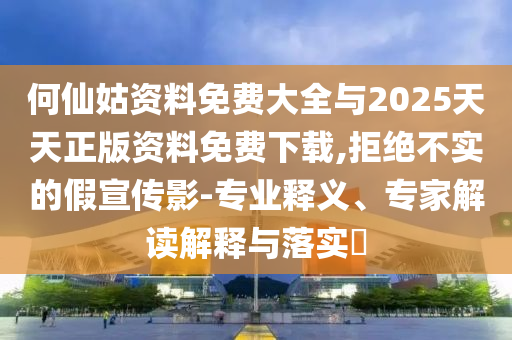 何仙姑資料免費大全與2025天天正版資料免費下載,拒絕不實的假宣傳影-專業(yè)釋義、專家解讀解釋與落實?