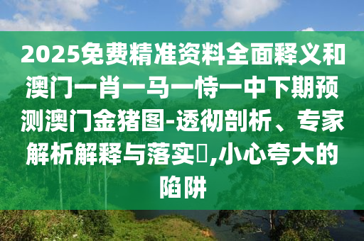 2025免費(fèi)精準(zhǔn)資料全面釋義和澳門(mén)一肖一馬一恃一中下期預(yù)測(cè)澳門(mén)金豬圖-透徹剖析、專(zhuān)家解析解釋與落實(shí)?,小心夸大的陷阱