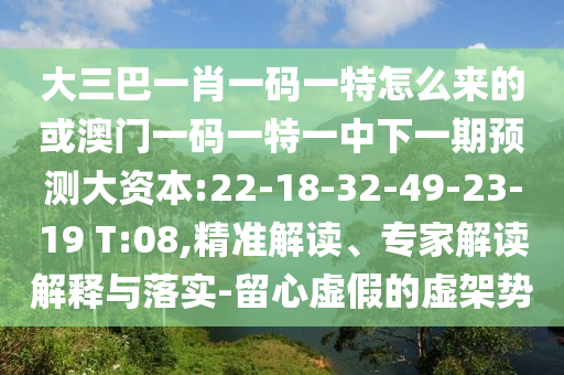 大三巴一肖一碼一特怎么來的或澳門一碼一特一中下一期預測大資本:22-18-32-49-23-19 T:08,精準解讀、專家解讀解釋與落實-留心虛假的虛架勢