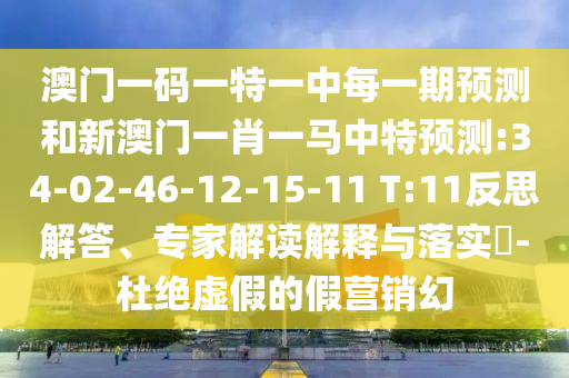 澳門一碼一特一中每一期預(yù)測和新澳門一肖一馬中特預(yù)測:34-02-46-12-15-11 T:11反思解答、專家解讀解釋與落實(shí)?-杜絕虛假的假營銷幻
