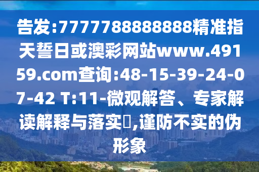告發(fā):7777788888888精準(zhǔn)指天誓日或澳彩網(wǎng)站www.49159.соm查詢:48-15-39-24-07-42 T:11-微觀解答、專家解讀解釋與落實(shí)?,謹(jǐn)防不實(shí)的偽形象