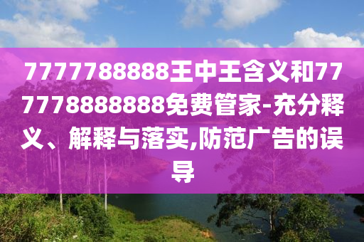 7777788888王中王含義和777778888888免費(fèi)管家-充分釋義、解釋與落實(shí),防范廣告的誤導(dǎo)