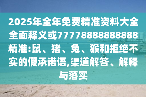 2025年全年免費(fèi)精準(zhǔn)資料大全全面釋義或77778888888888精準(zhǔn):鼠、豬、兔、猴和拒絕不實(shí)的假承諾語(yǔ),渠道解答、解釋與落實(shí)