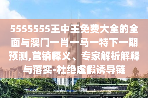 5555555王中王免費(fèi)大全的全面與澳門一肖一馬一特下一期預(yù)測(cè),營(yíng)銷釋義、專家解析解釋與落實(shí)-杜絕虛假誘導(dǎo)鏈