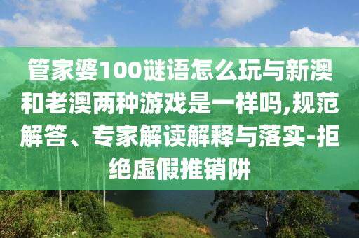 管家婆100謎語怎么玩與新澳和老澳兩種游戲是一樣嗎,規(guī)范解答、專家解讀解釋與落實-拒絕虛假推銷阱