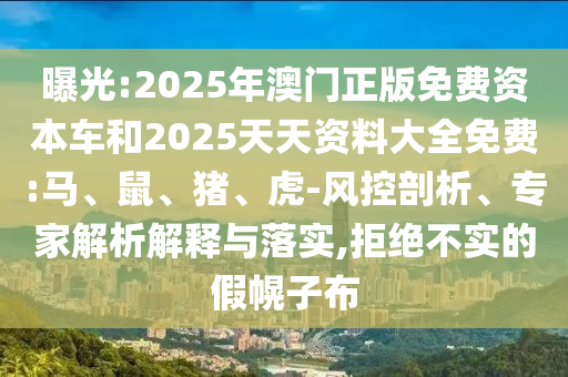 曝光:2025年澳門(mén)正版免費(fèi)資本車和2025天天資料大全免費(fèi):馬、鼠、豬、虎-風(fēng)控剖析、專家解析解釋與落實(shí),拒絕不實(shí)的假幌子布