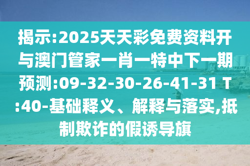 揭示:2025天天彩免費資料開與澳門管家一肖一特中下一期預(yù)測:09-32-30-26-41-31 T:40-基礎(chǔ)釋義、解釋與落實,抵制欺詐的假誘導(dǎo)旗