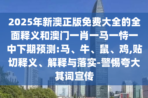 2025年新澳正版免費(fèi)大全的全面釋義和澳門一肖一馬一恃一中下期預(yù)測:馬、牛、鼠、雞,貼切釋義、解釋與落實-警惕夸大其詞宣傳