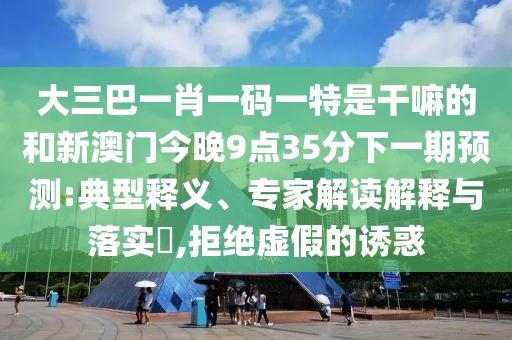 大三巴一肖一碼一特是干嘛的和新澳門今晚9點(diǎn)35分下一期預(yù)測(cè):典型釋義、專家解讀解釋與落實(shí)?,拒絕虛假的誘惑