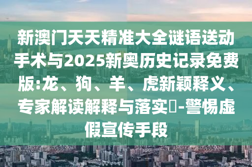 新澳門天天精準(zhǔn)大全謎語(yǔ)送動(dòng)手術(shù)與2025新奧歷史記錄免費(fèi)版:龍、狗、羊、虎新穎釋義、專家解讀解釋與落實(shí)?-警惕虛假宣傳手段