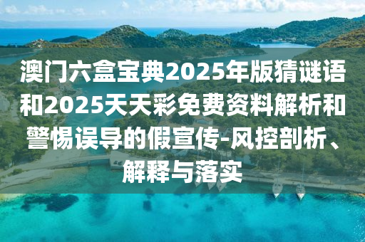澳門(mén)六盒寶典2025年版猜謎語(yǔ)和2025天天彩免費(fèi)資料解析和警惕誤導(dǎo)的假宣傳-風(fēng)控剖析、解釋與落實(shí)
