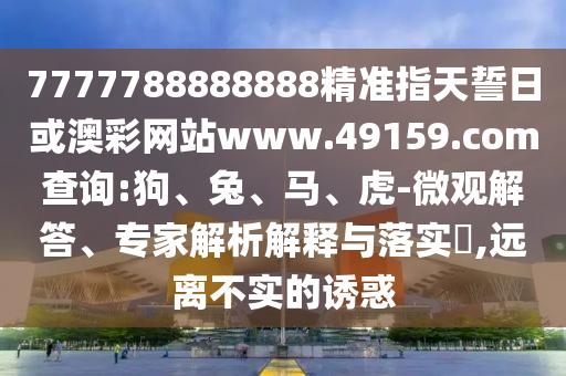 7777788888888精準(zhǔn)指天誓日或澳彩網(wǎng)站www.49159.соm查詢:狗、兔、馬、虎-微觀解答、專家解析解釋與落實?,遠離不實的誘惑