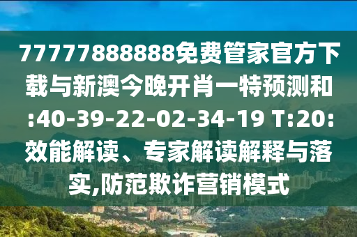 77777888888免費(fèi)管家官方下載與新澳今晚開肖一特預(yù)測和:40-39-22-02-34-19 T:20:效能解讀、專家解讀解釋與落實(shí),防范欺詐營銷模式