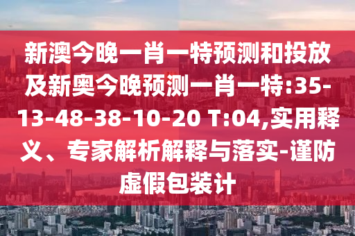 新澳今晚一肖一特預(yù)測(cè)和投放及新奧今晚預(yù)測(cè)一肖一特:35-13-48-38-10-20 T:04,實(shí)用釋義、專家解析解釋與落實(shí)-謹(jǐn)防虛假包裝計(jì)
