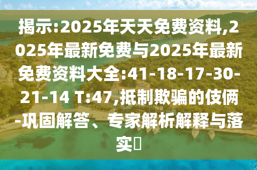 揭示:2025年天天免費(fèi)資料,2025年最新免費(fèi)與2025年最新免費(fèi)資料大全:41-18-17-30-21-14 T:47,抵制欺騙的伎倆-鞏固解答、專家解析解釋與落實?