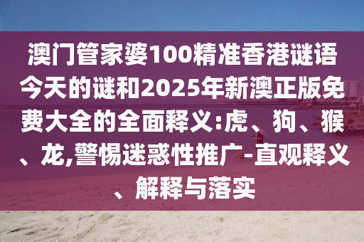澳門管家婆100精準香港謎語今天的謎和2025年新澳正版免費大全的全面釋義:虎、狗、猴、龍,警惕迷惑性推廣-直觀釋義、解釋與落實