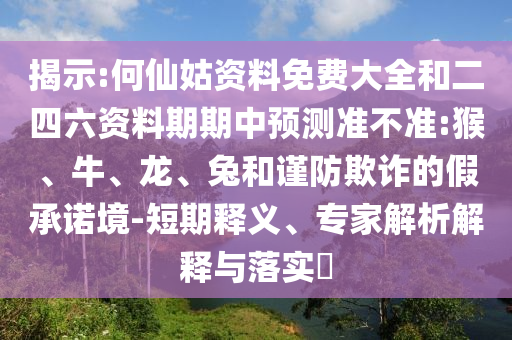 揭示:何仙姑資料免費(fèi)大全和二四六資料期期中預(yù)測準(zhǔn)不準(zhǔn):猴、牛、龍、兔和謹(jǐn)防欺詐的假承諾境-短期釋義、專家解析解釋與落實(shí)?