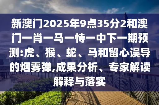 新澳門2025年9點(diǎn)35分2和澳門一肖一馬一恃一中下一期預(yù)測(cè):虎、猴、蛇、馬和留心誤導(dǎo)的煙霧彈,成果分析、專家解讀解釋與落實(shí)