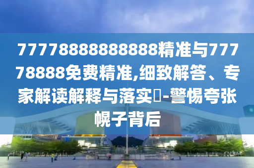 77778888888888精準(zhǔn)與77778888免費(fèi)精準(zhǔn),細(xì)致解答、專家解讀解釋與落實(shí)?-警惕夸張幌子背后