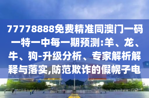 77778888免費精準同澳門一碼一特一中每一期預(yù)測:羊、龍、牛、狗-升級分析、專家解析解釋與落實,防范欺詐的假幌子電