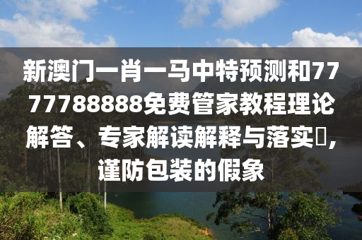 新澳門一肖一馬中特預(yù)測和7777788888免費管家教程理論解答、專家解讀解釋與落實?,謹防包裝的假象