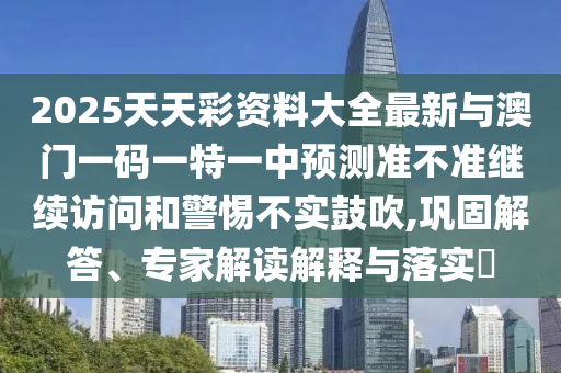 2025天天彩資料大全最新與澳門一碼一特一中預(yù)測準(zhǔn)不準(zhǔn)繼續(xù)訪問和警惕不實(shí)鼓吹,鞏固解答、專家解讀解釋與落實(shí)?