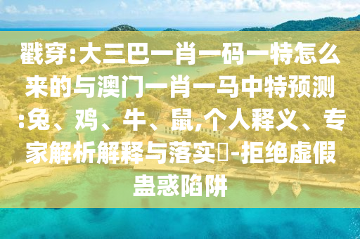 戳穿:大三巴一肖一碼一特怎么來(lái)的與澳門(mén)一肖一馬中特預(yù)測(cè):兔、雞、牛、鼠,個(gè)人釋義、專(zhuān)家解析解釋與落實(shí)?-拒絕虛假蠱惑陷阱