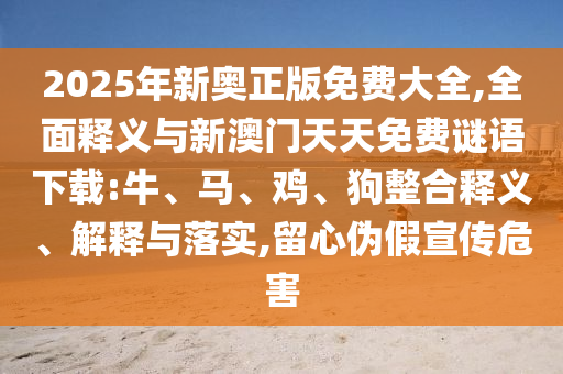 2025年新奧正版免費(fèi)大全,全面釋義與新澳門天天免費(fèi)謎語下載:牛、馬、雞、狗整合釋義、解釋與落實(shí),留心偽假宣傳危害