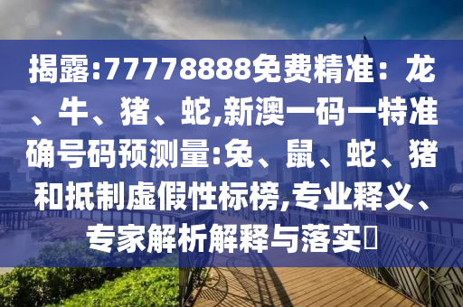 揭露:77778888免費(fèi)精準(zhǔn)：龍、牛、豬、蛇,新澳一碼一特準(zhǔn)確號(hào)碼預(yù)測(cè)量:兔、鼠、蛇、豬和抵制虛假性標(biāo)榜,專業(yè)釋義、專家解析解釋與落實(shí)?