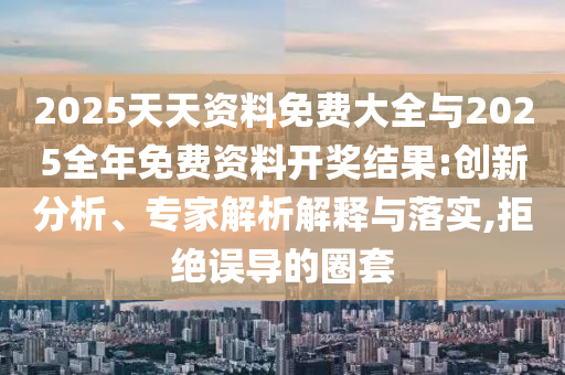 2025天天資料免費(fèi)大全與2025全年免費(fèi)資料開(kāi)獎(jiǎng)結(jié)果:創(chuàng)新分析、專家解析解釋與落實(shí),拒絕誤導(dǎo)的圈套