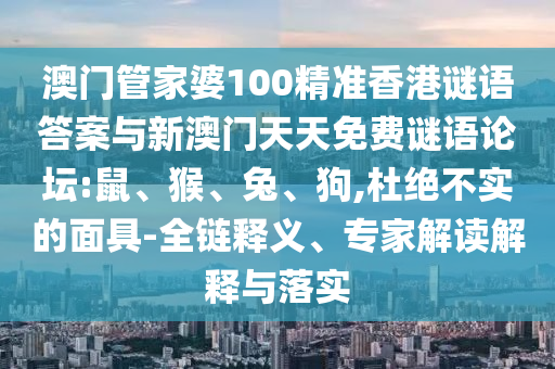 澳門管家婆100精準香港謎語答案與新澳門天天免費謎語論壇:鼠、猴、兔、狗,杜絕不實的面具-全鏈釋義、專家解讀解釋與落實