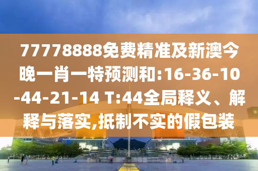 77778888免費(fèi)精準(zhǔn)及新澳今晚一肖一特預(yù)測(cè)和:16-36-10-44-21-14 T:44全局釋義、解釋與落實(shí),抵制不實(shí)的假包裝
