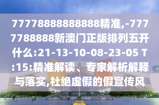 77778888888888精準,-7777788888新澳門正版排列五開什么:21-13-10-08-23-05 T:15:精準解讀、專家解析解釋與落實,杜絕虛假的假宣傳風(fēng)