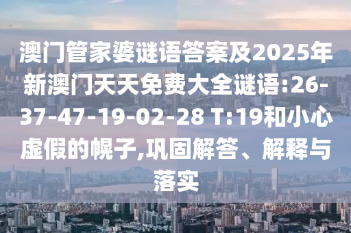 澳門管家婆謎語(yǔ)答案及2025年新澳門天天免費(fèi)大全謎語(yǔ):26-37-47-19-02-28 T:19和小心虛假的幌子,鞏固解答、解釋與落實(shí)